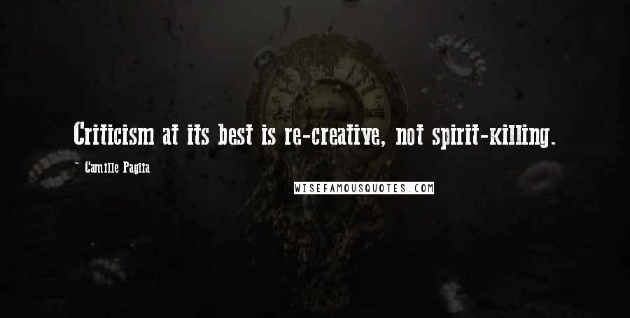 Camille Paglia Quotes: Criticism at its best is re-creative, not spirit-killing.