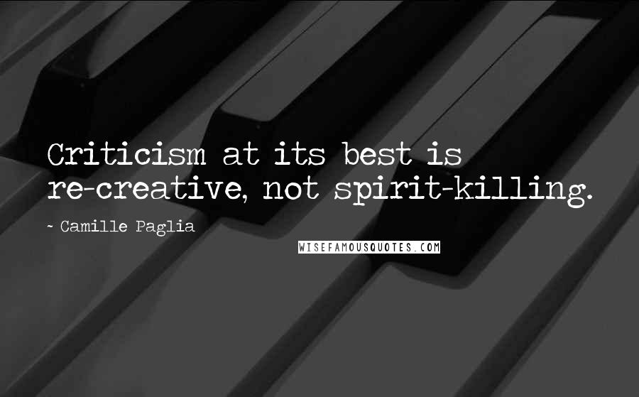 Camille Paglia Quotes: Criticism at its best is re-creative, not spirit-killing.
