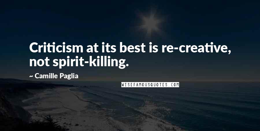 Camille Paglia Quotes: Criticism at its best is re-creative, not spirit-killing.