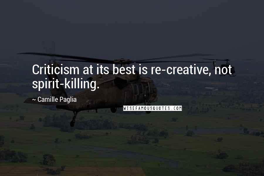 Camille Paglia Quotes: Criticism at its best is re-creative, not spirit-killing.