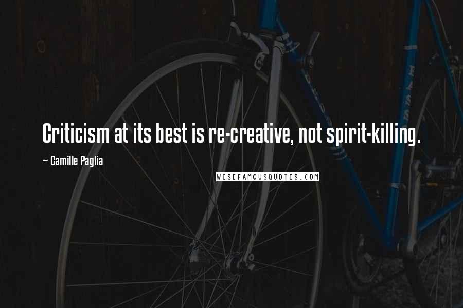 Camille Paglia Quotes: Criticism at its best is re-creative, not spirit-killing.