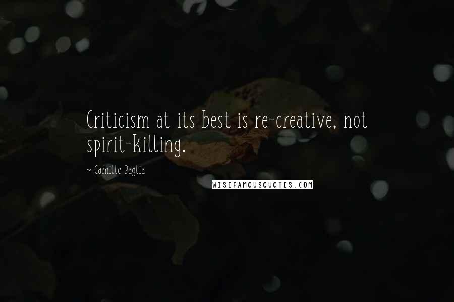 Camille Paglia Quotes: Criticism at its best is re-creative, not spirit-killing.