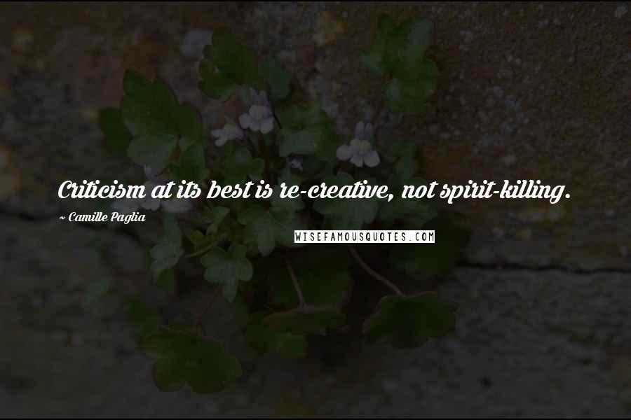Camille Paglia Quotes: Criticism at its best is re-creative, not spirit-killing.