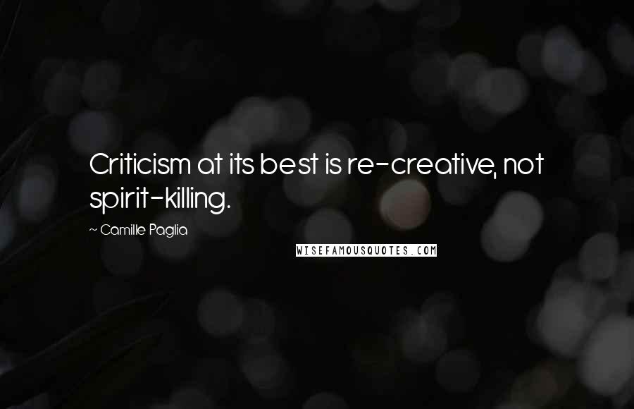 Camille Paglia Quotes: Criticism at its best is re-creative, not spirit-killing.