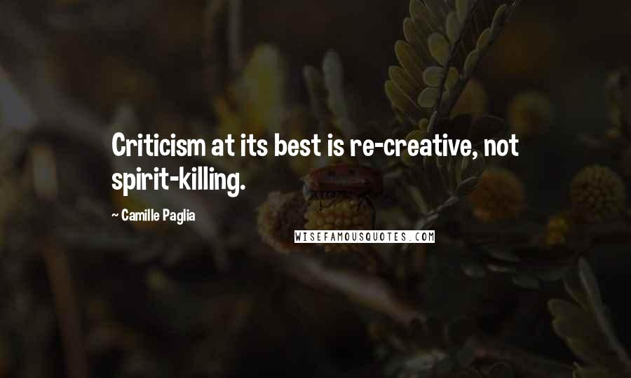Camille Paglia Quotes: Criticism at its best is re-creative, not spirit-killing.