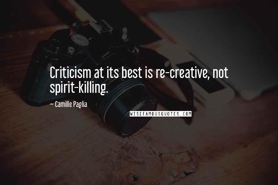 Camille Paglia Quotes: Criticism at its best is re-creative, not spirit-killing.