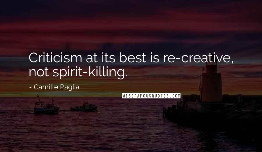 Camille Paglia Quotes: Criticism at its best is re-creative, not spirit-killing.