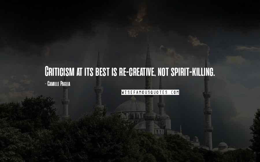 Camille Paglia Quotes: Criticism at its best is re-creative, not spirit-killing.