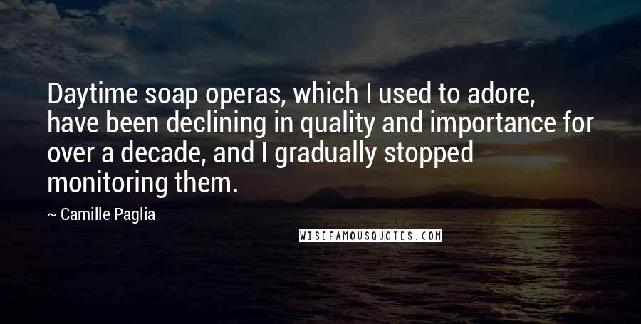 Camille Paglia Quotes: Daytime soap operas, which I used to adore, have been declining in quality and importance for over a decade, and I gradually stopped monitoring them.