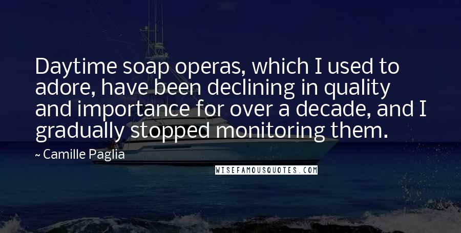 Camille Paglia Quotes: Daytime soap operas, which I used to adore, have been declining in quality and importance for over a decade, and I gradually stopped monitoring them.