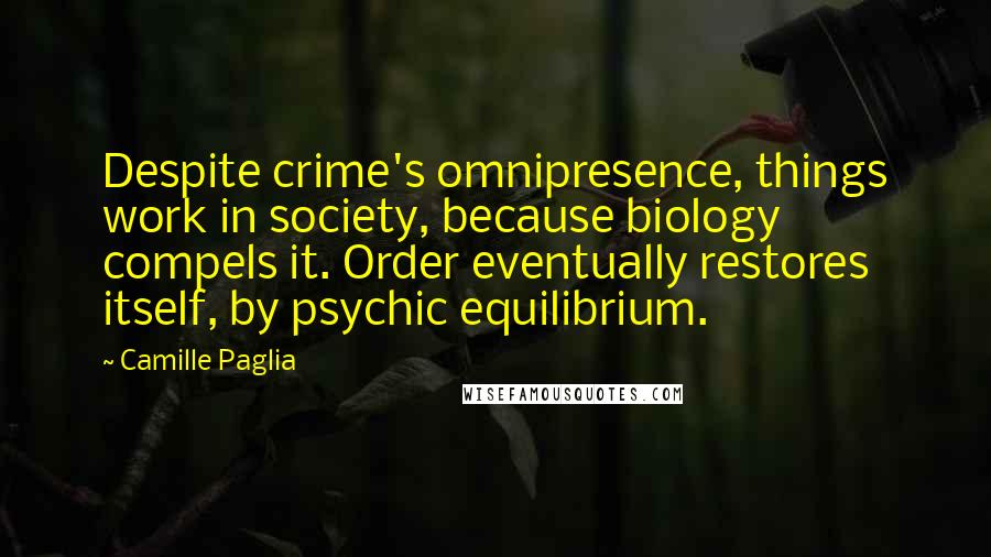 Camille Paglia Quotes: Despite crime's omnipresence, things work in society, because biology compels it. Order eventually restores itself, by psychic equilibrium.