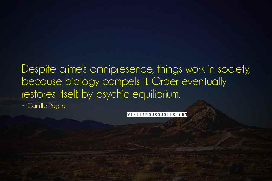 Camille Paglia Quotes: Despite crime's omnipresence, things work in society, because biology compels it. Order eventually restores itself, by psychic equilibrium.