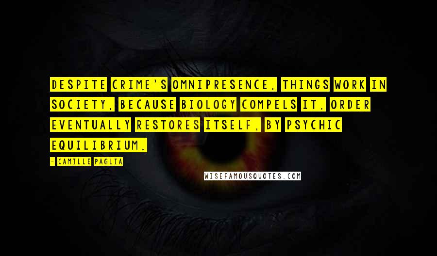 Camille Paglia Quotes: Despite crime's omnipresence, things work in society, because biology compels it. Order eventually restores itself, by psychic equilibrium.