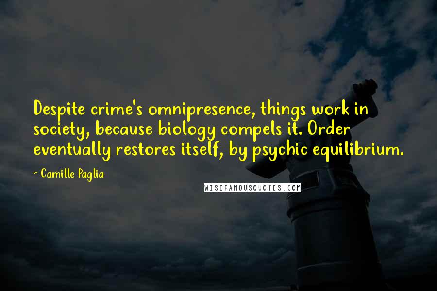 Camille Paglia Quotes: Despite crime's omnipresence, things work in society, because biology compels it. Order eventually restores itself, by psychic equilibrium.