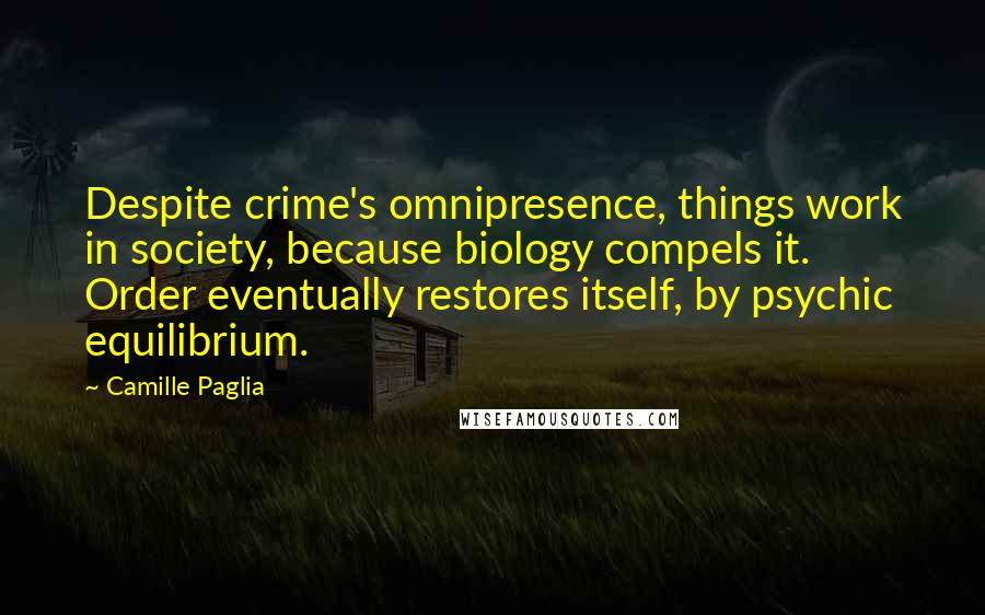 Camille Paglia Quotes: Despite crime's omnipresence, things work in society, because biology compels it. Order eventually restores itself, by psychic equilibrium.