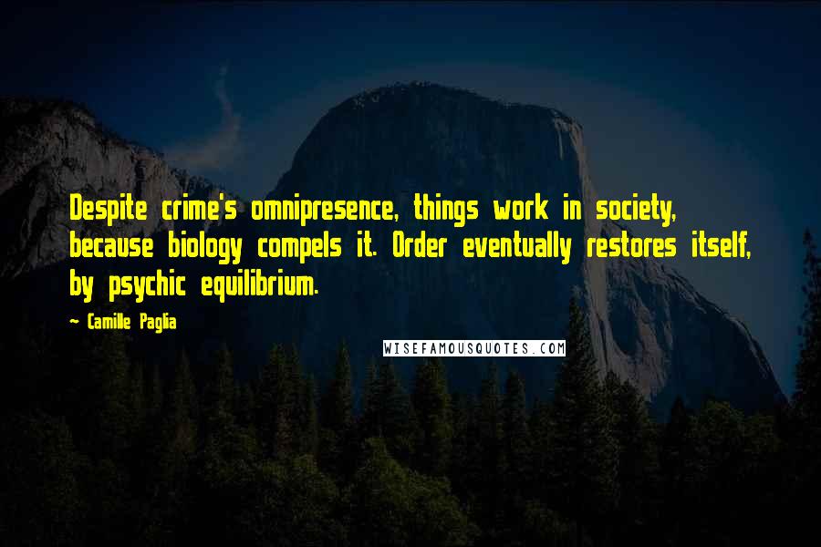 Camille Paglia Quotes: Despite crime's omnipresence, things work in society, because biology compels it. Order eventually restores itself, by psychic equilibrium.