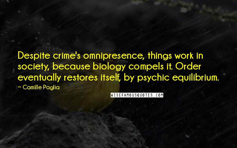 Camille Paglia Quotes: Despite crime's omnipresence, things work in society, because biology compels it. Order eventually restores itself, by psychic equilibrium.