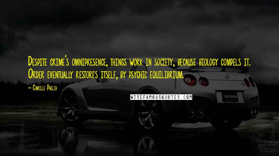 Camille Paglia Quotes: Despite crime's omnipresence, things work in society, because biology compels it. Order eventually restores itself, by psychic equilibrium.