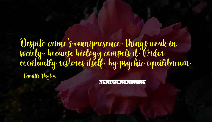 Camille Paglia Quotes: Despite crime's omnipresence, things work in society, because biology compels it. Order eventually restores itself, by psychic equilibrium.