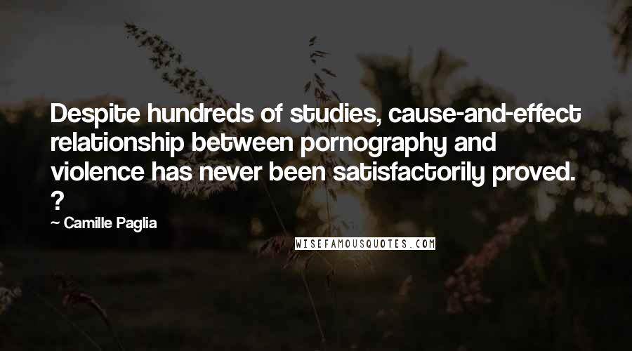 Camille Paglia Quotes: Despite hundreds of studies, cause-and-effect relationship between pornography and violence has never been satisfactorily proved. ?