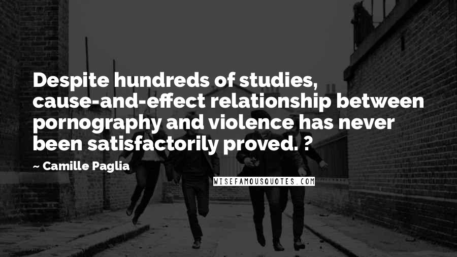 Camille Paglia Quotes: Despite hundreds of studies, cause-and-effect relationship between pornography and violence has never been satisfactorily proved. ?