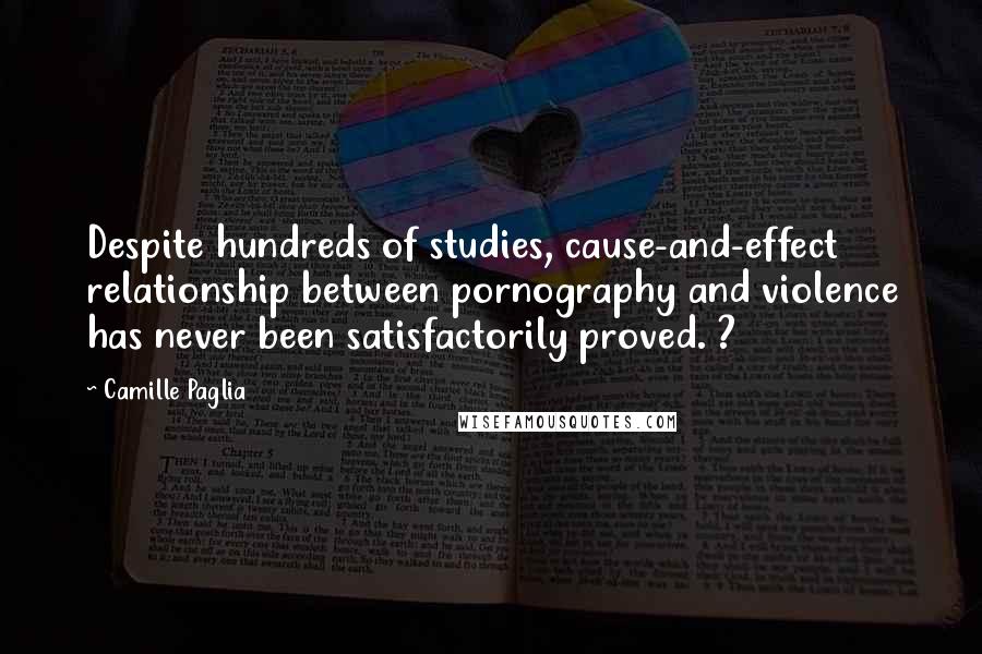 Camille Paglia Quotes: Despite hundreds of studies, cause-and-effect relationship between pornography and violence has never been satisfactorily proved. ?