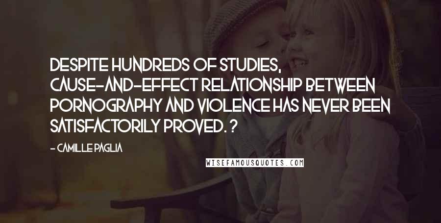 Camille Paglia Quotes: Despite hundreds of studies, cause-and-effect relationship between pornography and violence has never been satisfactorily proved. ?