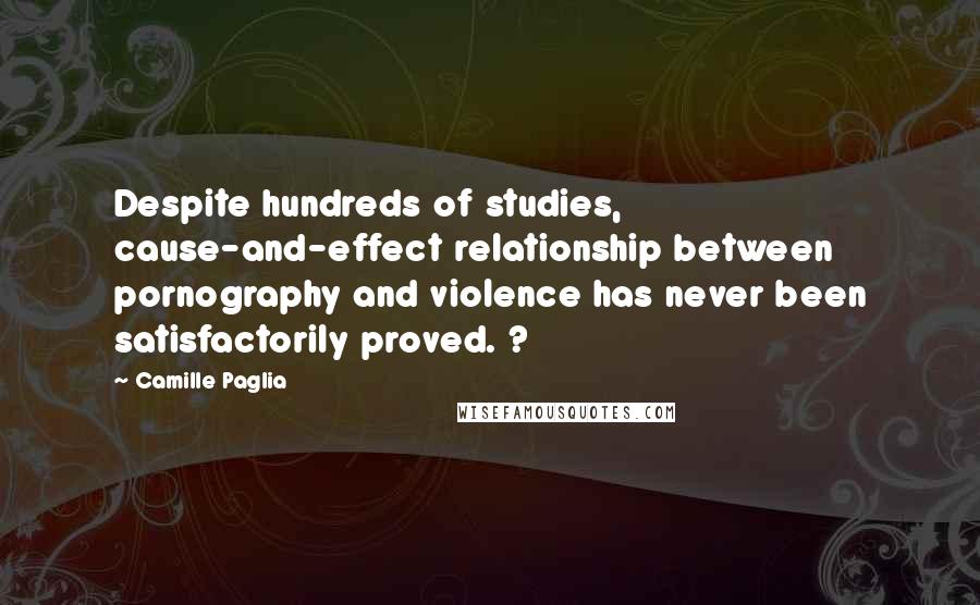 Camille Paglia Quotes: Despite hundreds of studies, cause-and-effect relationship between pornography and violence has never been satisfactorily proved. ?