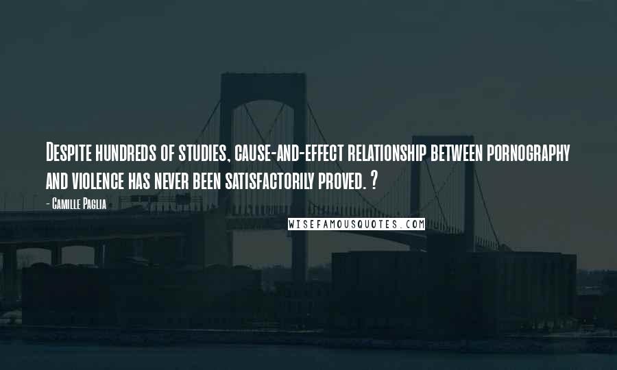 Camille Paglia Quotes: Despite hundreds of studies, cause-and-effect relationship between pornography and violence has never been satisfactorily proved. ?
