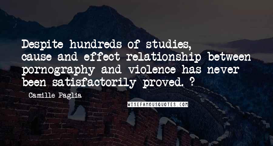 Camille Paglia Quotes: Despite hundreds of studies, cause-and-effect relationship between pornography and violence has never been satisfactorily proved. ?