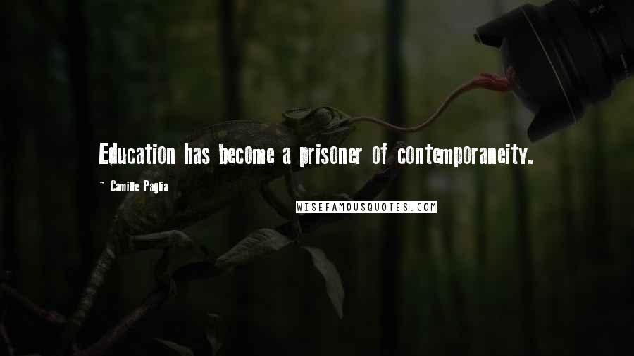 Camille Paglia Quotes: Education has become a prisoner of contemporaneity.