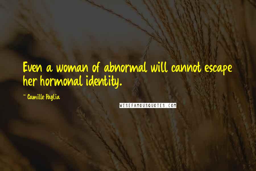 Camille Paglia Quotes: Even a woman of abnormal will cannot escape her hormonal identity.