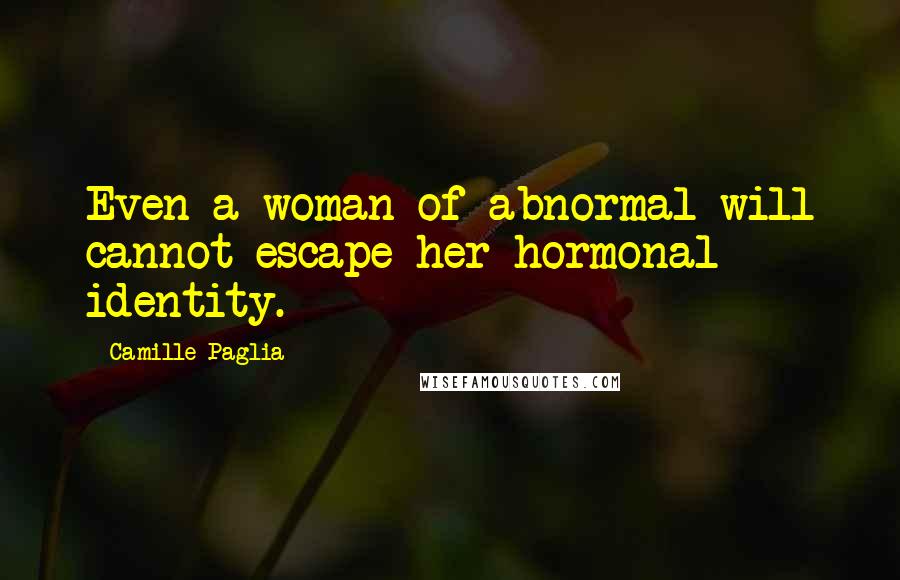 Camille Paglia Quotes: Even a woman of abnormal will cannot escape her hormonal identity.