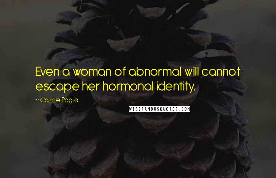 Camille Paglia Quotes: Even a woman of abnormal will cannot escape her hormonal identity.