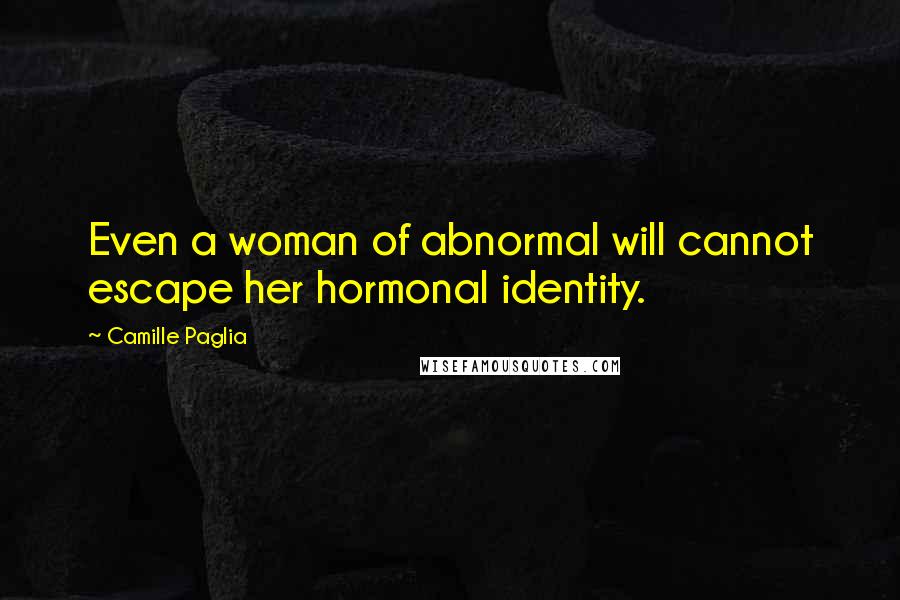 Camille Paglia Quotes: Even a woman of abnormal will cannot escape her hormonal identity.