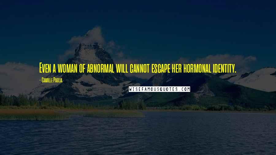 Camille Paglia Quotes: Even a woman of abnormal will cannot escape her hormonal identity.