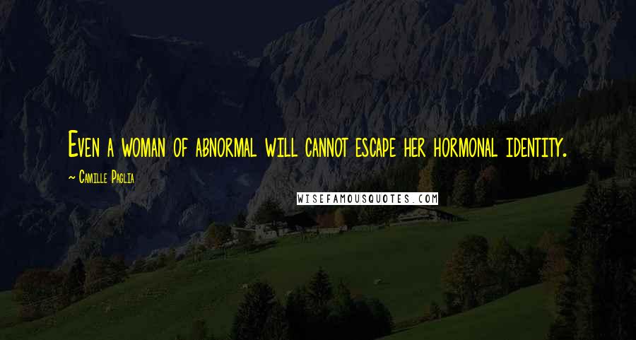 Camille Paglia Quotes: Even a woman of abnormal will cannot escape her hormonal identity.