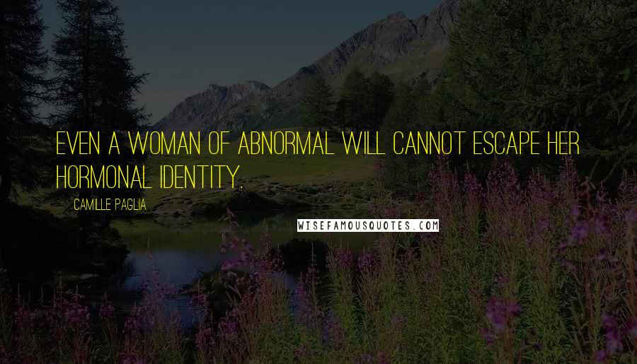 Camille Paglia Quotes: Even a woman of abnormal will cannot escape her hormonal identity.