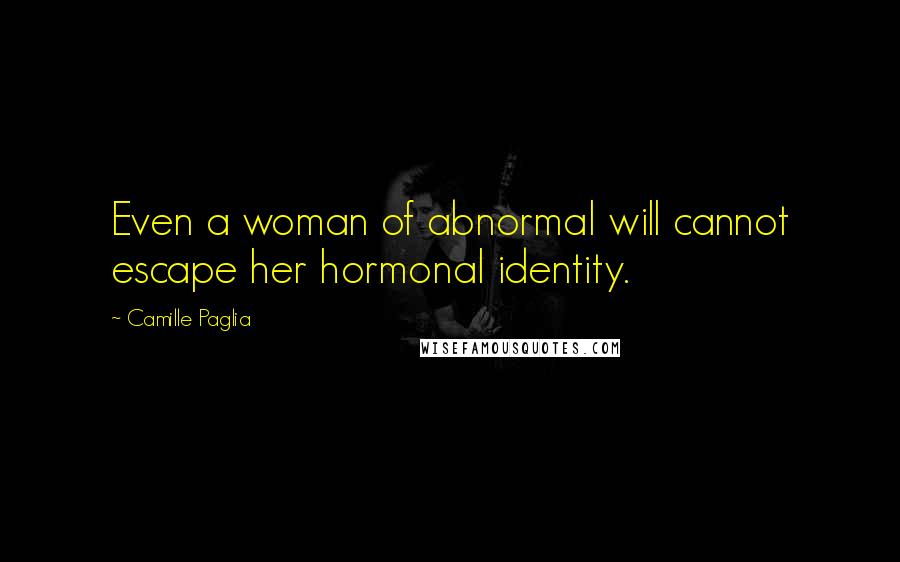 Camille Paglia Quotes: Even a woman of abnormal will cannot escape her hormonal identity.