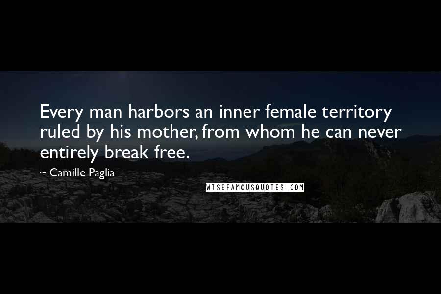 Camille Paglia Quotes: Every man harbors an inner female territory ruled by his mother, from whom he can never entirely break free.