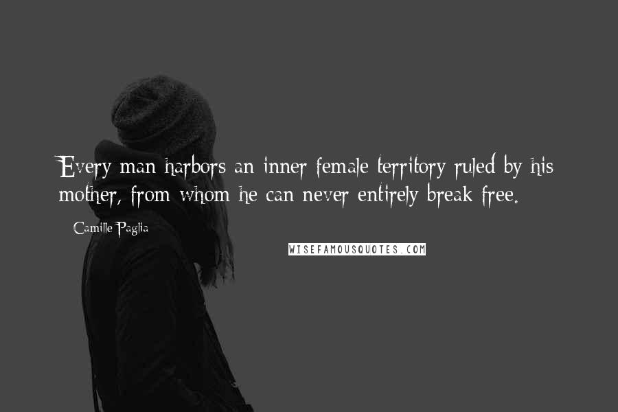 Camille Paglia Quotes: Every man harbors an inner female territory ruled by his mother, from whom he can never entirely break free.