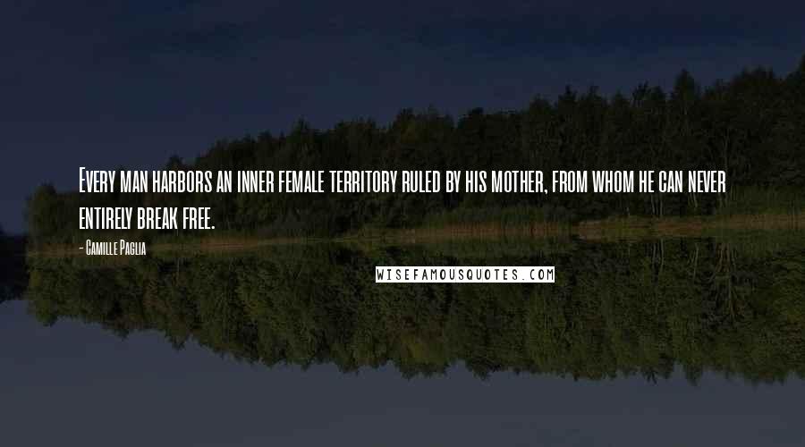 Camille Paglia Quotes: Every man harbors an inner female territory ruled by his mother, from whom he can never entirely break free.