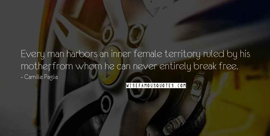 Camille Paglia Quotes: Every man harbors an inner female territory ruled by his mother, from whom he can never entirely break free.