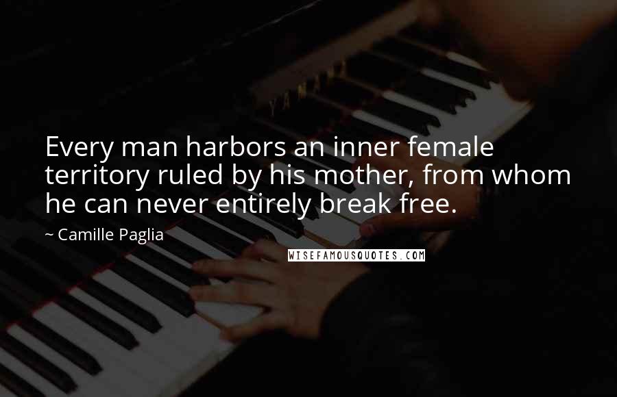 Camille Paglia Quotes: Every man harbors an inner female territory ruled by his mother, from whom he can never entirely break free.