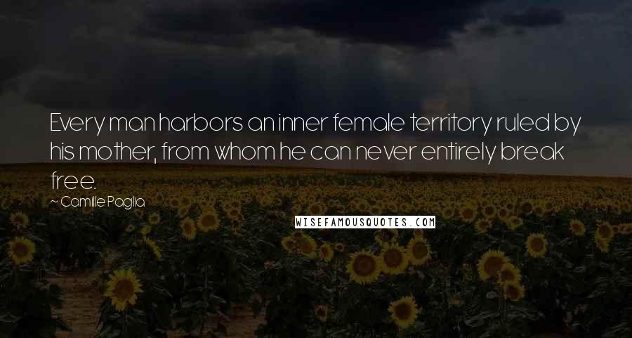 Camille Paglia Quotes: Every man harbors an inner female territory ruled by his mother, from whom he can never entirely break free.