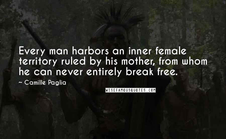 Camille Paglia Quotes: Every man harbors an inner female territory ruled by his mother, from whom he can never entirely break free.