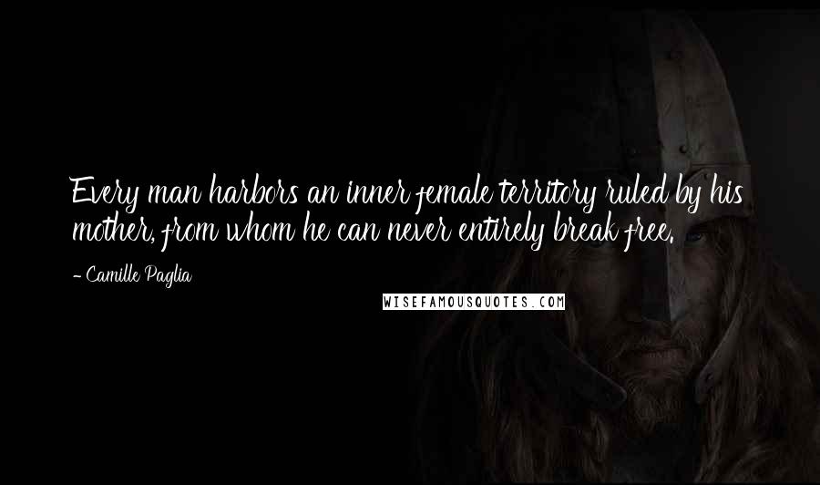 Camille Paglia Quotes: Every man harbors an inner female territory ruled by his mother, from whom he can never entirely break free.