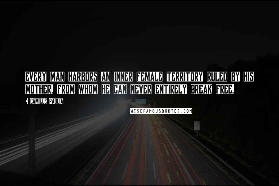 Camille Paglia Quotes: Every man harbors an inner female territory ruled by his mother, from whom he can never entirely break free.