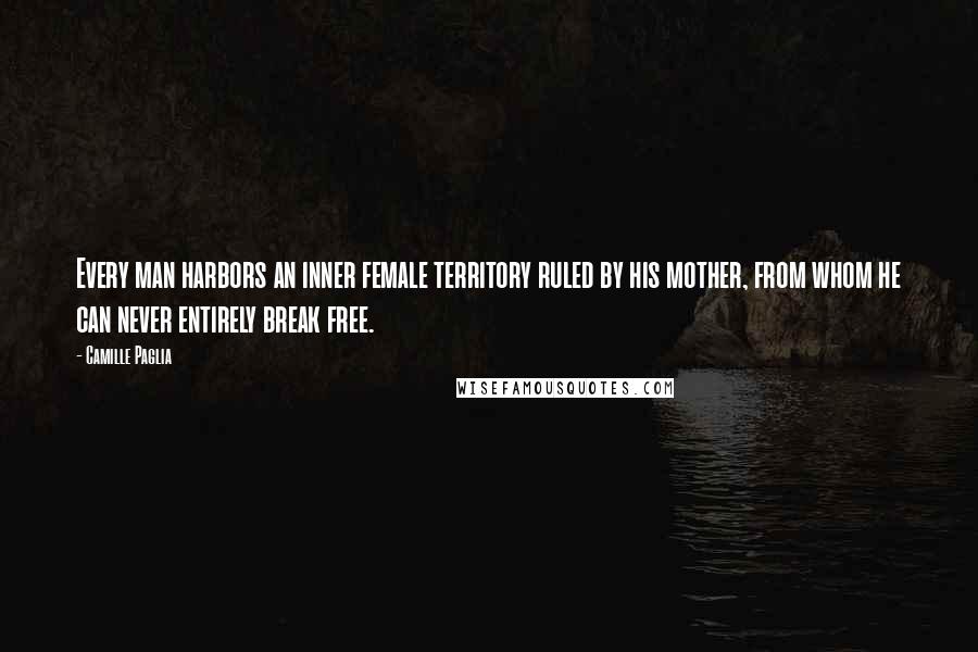 Camille Paglia Quotes: Every man harbors an inner female territory ruled by his mother, from whom he can never entirely break free.