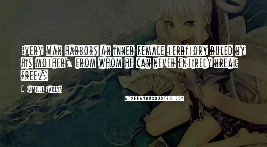 Camille Paglia Quotes: Every man harbors an inner female territory ruled by his mother, from whom he can never entirely break free.